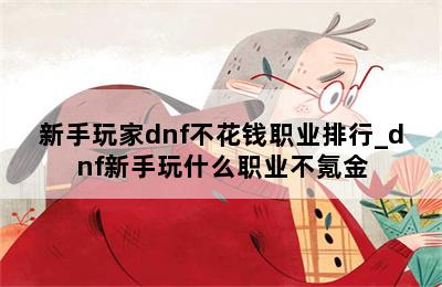 新手玩家dnf不花钱职业排行_dnf新手玩什么职业不氪金 第二张图