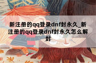 新注册的qq登录dnf封永久_新注册的qq登录dnf封永久怎么解封 第二张图