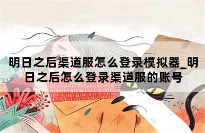 明日之后渠道服怎么登录模拟器_明日之后怎么登录渠道服的账号 第二张图