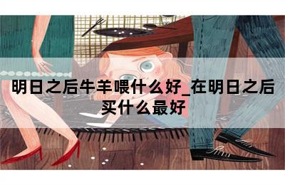 明日之后牛羊喂什么好_在明日之后买什么最好 第二张图