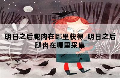 明日之后腿肉在哪里获得_明日之后腿肉在哪里采集 第二张图