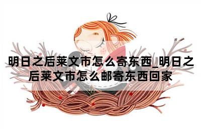 明日之后莱文市怎么寄东西_明日之后莱文市怎么邮寄东西回家 第二张图