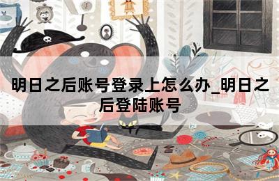 明日之后账号登录上怎么办_明日之后登陆账号 第二张图