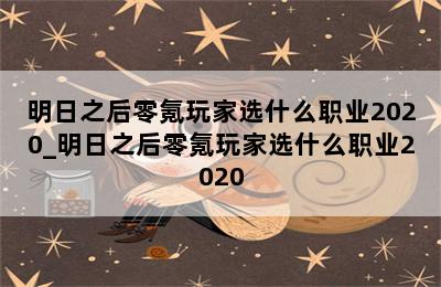 明日之后零氪玩家选什么职业2020_明日之后零氪玩家选什么职业2020 第二张图