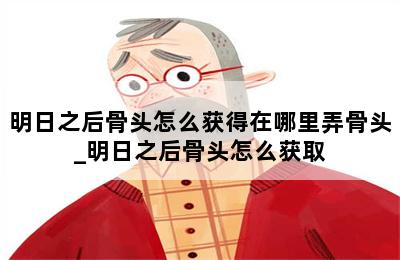 明日之后骨头怎么获得在哪里弄骨头_明日之后骨头怎么获取 第二张图