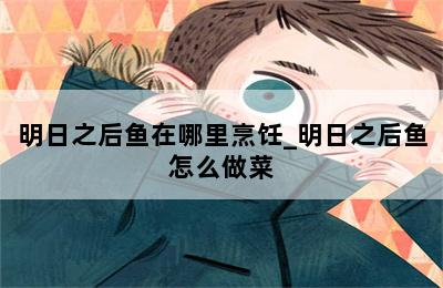明日之后鱼在哪里烹饪_明日之后鱼怎么做菜 第二张图