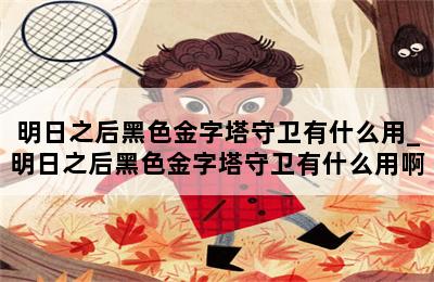 明日之后黑色金字塔守卫有什么用_明日之后黑色金字塔守卫有什么用啊 第二张图
