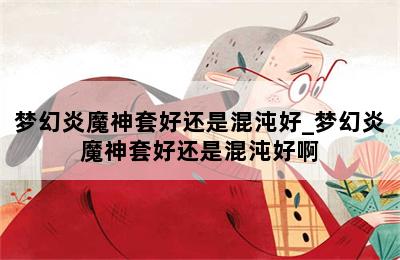 梦幻炎魔神套好还是混沌好_梦幻炎魔神套好还是混沌好啊 第二张图