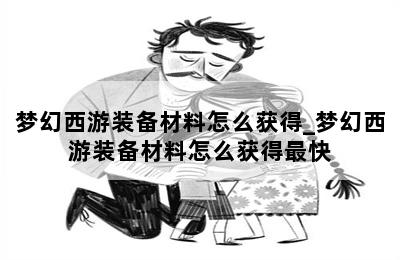 梦幻西游装备材料怎么获得_梦幻西游装备材料怎么获得最快 第二张图