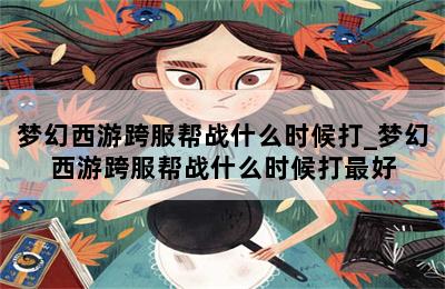 梦幻西游跨服帮战什么时候打_梦幻西游跨服帮战什么时候打最好 第二张图