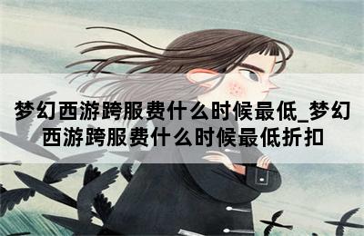 梦幻西游跨服费什么时候最低_梦幻西游跨服费什么时候最低折扣 第二张图