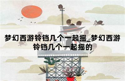 梦幻西游铃铛几个一起摇_梦幻西游铃铛几个一起摇的 第二张图