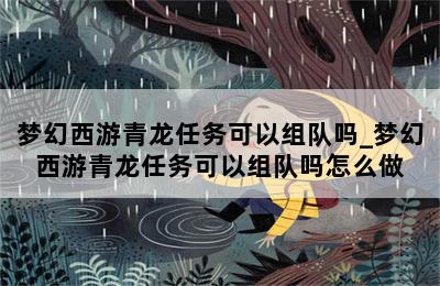梦幻西游青龙任务可以组队吗_梦幻西游青龙任务可以组队吗怎么做 第二张图