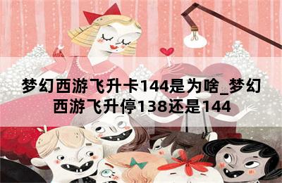 梦幻西游飞升卡144是为啥_梦幻西游飞升停138还是144 第二张图