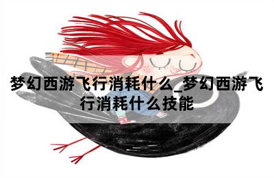梦幻西游飞行消耗什么_梦幻西游飞行消耗什么技能 第二张图