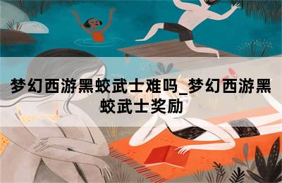 梦幻西游黑蛟武士难吗_梦幻西游黑蛟武士奖励 第二张图