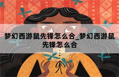 梦幻西游鼠先锋怎么合_梦幻西游鼠先锋怎么合 第二张图