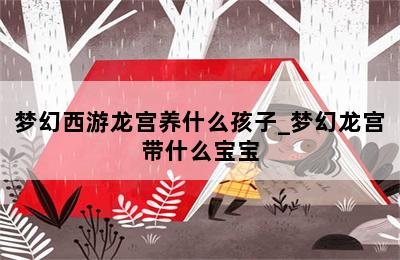 梦幻西游龙宫养什么孩子_梦幻龙宫带什么宝宝 第二张图