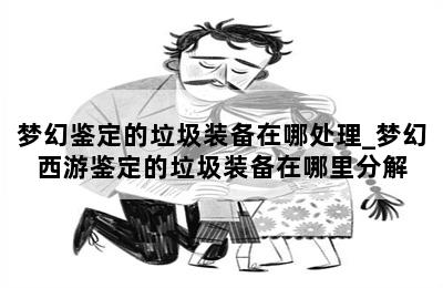 梦幻鉴定的垃圾装备在哪处理_梦幻西游鉴定的垃圾装备在哪里分解 第二张图