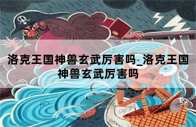 洛克王国神兽玄武厉害吗_洛克王国神兽玄武厉害吗 第二张图