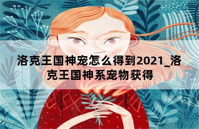洛克王国神宠怎么得到2021_洛克王国神系宠物获得 第二张图