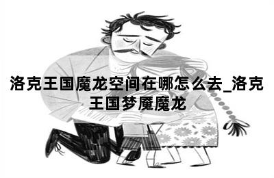 洛克王国魔龙空间在哪怎么去_洛克王国梦魇魔龙 第二张图