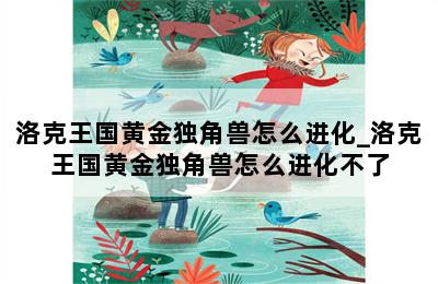 洛克王国黄金独角兽怎么进化_洛克王国黄金独角兽怎么进化不了 第二张图