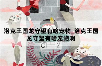 洛克王国龙守望有啥宠物_洛克王国龙守望有啥宠物啊 第二张图