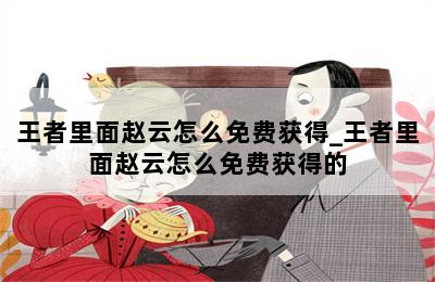 王者里面赵云怎么免费获得_王者里面赵云怎么免费获得的 第二张图