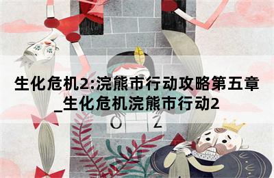 生化危机2:浣熊市行动攻略第五章_生化危机浣熊市行动2 第二张图