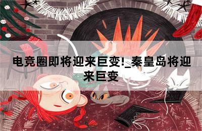 电竞圈即将迎来巨变!_秦皇岛将迎来巨变 第二张图