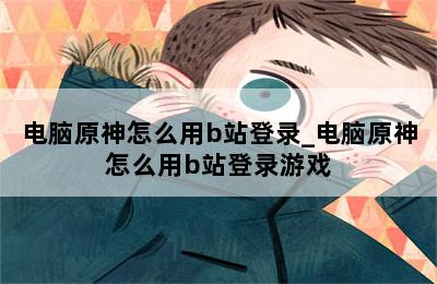 电脑原神怎么用b站登录_电脑原神怎么用b站登录游戏 第二张图