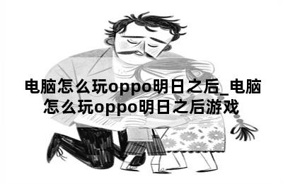 电脑怎么玩oppo明日之后_电脑怎么玩oppo明日之后游戏 第二张图