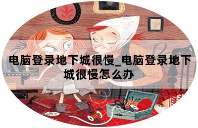 电脑登录地下城很慢_电脑登录地下城很慢怎么办 第二张图