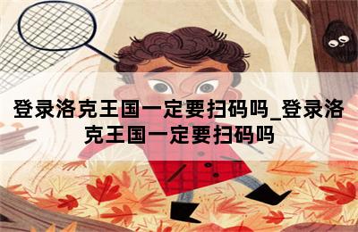 登录洛克王国一定要扫码吗_登录洛克王国一定要扫码吗 第二张图