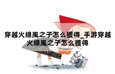 穿越火線風之子怎么獲得_手游穿越火線風之子怎么獲得 第二張圖