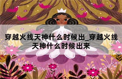 穿越火线天神什么时候出_穿越火线天神什么时候出来 第二张图