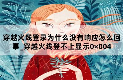 穿越火线登录为什么没有响应怎么回事_穿越火线登不上显示0×004 第二张图