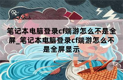 笔记本电脑登录cf端游怎么不是全屏_笔记本电脑登录cf端游怎么不是全屏显示 第二张图