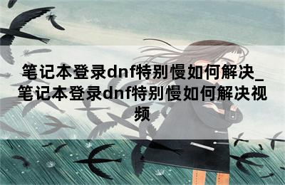 笔记本登录dnf特别慢如何解决_笔记本登录dnf特别慢如何解决视频 第二张图