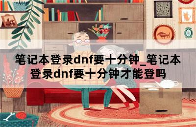 笔记本登录dnf要十分钟_笔记本登录dnf要十分钟才能登吗 第二张图