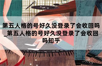 第五人格的号好久没登录了会收回吗_第五人格的号好久没登录了会收回吗知乎 第二张图