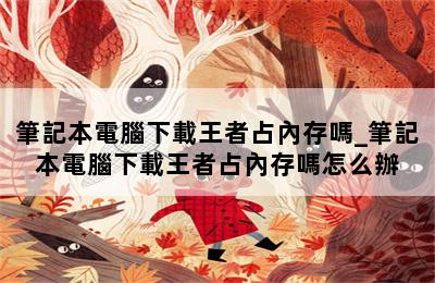 筆記本電腦下載王者占內存嗎_筆記本電腦下載王者占內存嗎怎么辦 第二張圖