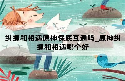 纠缠和相遇原神保底互通吗_原神纠缠和相遇哪个好 第二张图