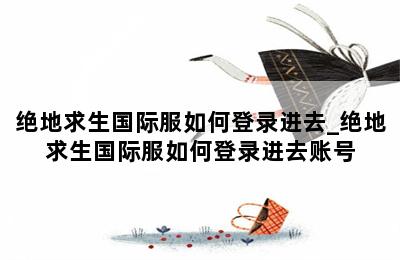 绝地求生国际服如何登录进去_绝地求生国际服如何登录进去账号 第二张图