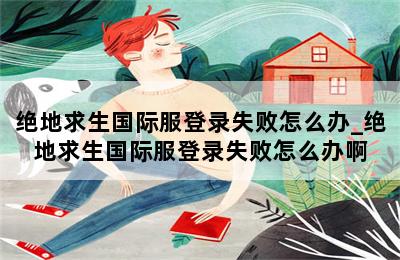 绝地求生国际服登录失败怎么办_绝地求生国际服登录失败怎么办啊 第二张图