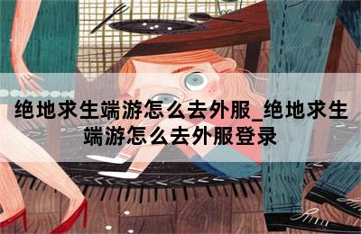 绝地求生端游怎么去外服_绝地求生端游怎么去外服登录 第二张图