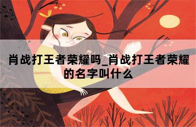 肖战打王者荣耀吗_肖战打王者荣耀的名字叫什么 第二张图