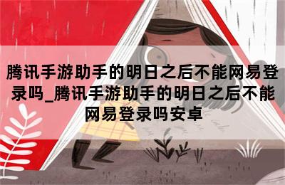 腾讯手游助手的明日之后不能网易登录吗_腾讯手游助手的明日之后不能网易登录吗安卓 第二张图