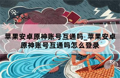 苹果安卓原神账号互通吗_苹果安卓原神账号互通吗怎么登录 第二张图